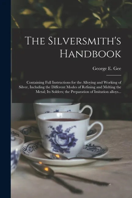 The Silversmith's Handbook: Containing Full Instructions for the Alloying and Working of Silver, Including the Different Modes of Refining and Mel - Paperback