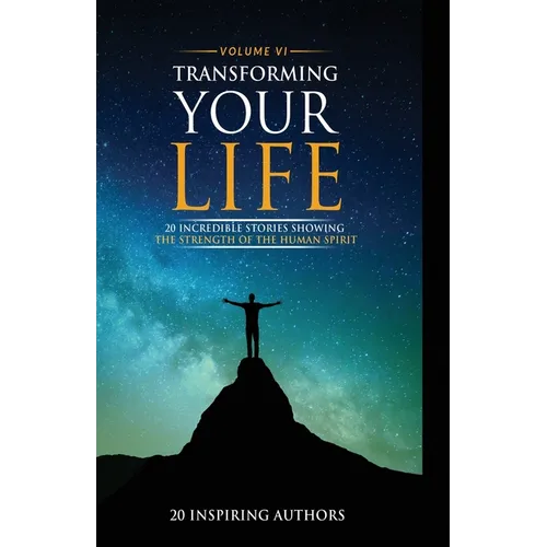 Transforming Your Life Volume VI: 20 Incredible Stories Showing The Strength Of The Human Spirit - Paperback