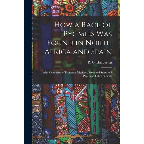 How a Race of Pygmies was Found in North Africa and Spain: With Comments of Professors Virchow, Sayce and Starr: and Papers on Other Subjects - Paperback