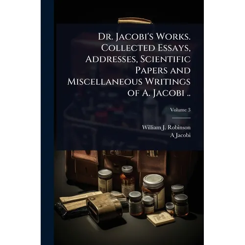 Dr. Jacobi's Works. Collected Essays, Addresses, Scientific Papers and Miscellaneous Writings of A. Jacobi .. - Paperback