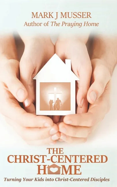 The Christ-Centered Home: Turning Your Kids into Christ-Centered Disciples - Paperback
