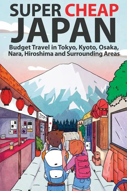 Super Cheap Japan: Budget Travel in Tokyo, Kyoto, Osaka, Nara, Hiroshima and Surrounding Areas - Paperback