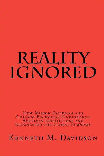 Reality Ignored: How Milton Friedman and Chicago Economics Undermined American Institutions and Endangered the Global Economy - Paperback