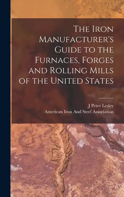 The Iron Manufacturer's Guide to the Furnaces, Forges and Rolling Mills of the United States - Hardcover