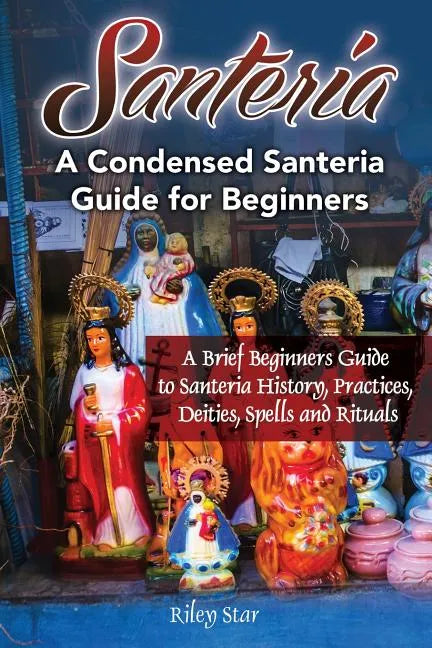 Santeria: A Brief Beginners Guide to Santeria History, Practices, Deities, Spells and Rituals. A Condensed Santeria Guide for Beginners - Paperback