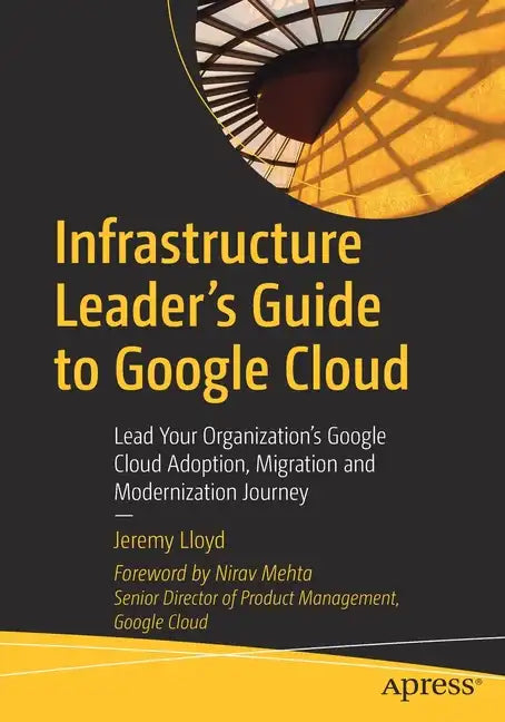 Infrastructure Leader's Guide to Google Cloud: Lead Your Organization's Google Cloud Adoption, Migration and Modernization Journey - Paperback