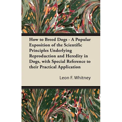 How to Breed Dogs - A Popular Exposition of the Scientific Principles Underlying Reproduction and Heredity in Dogs, with Special Reference to their Pr - Paperback