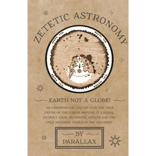 Zetetic Astronomy - Earth Not a Globe! An Experimental Inquiry into the True Figure of the Earth: Proving it a Plane, Without Axial or Orbital Motion; - Paperback