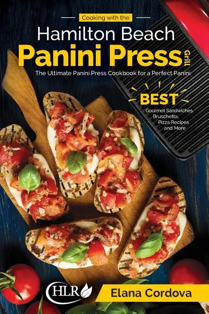 Cooking with the Hamilton Beach Panini Press Grill: The Ultimate Panini Press Cookbook for a Perfect Panini: Gourmet Sandwiches, Bruschetta, Pizza Rec - Paperback