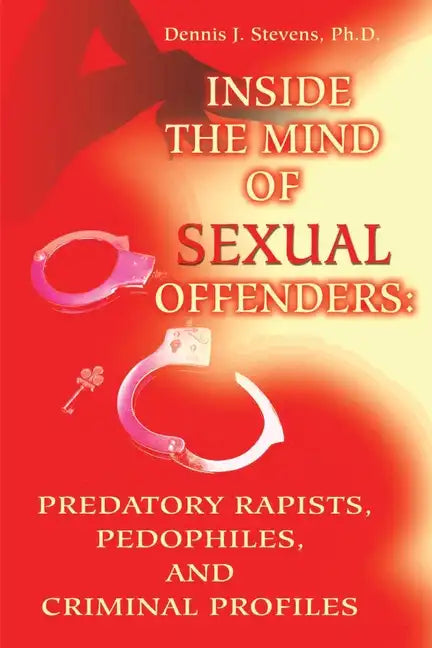 Inside the Mind of Sexual Offenders:: Predatory Rapists, Pedophiles, and Criminal Profiles - Paperback