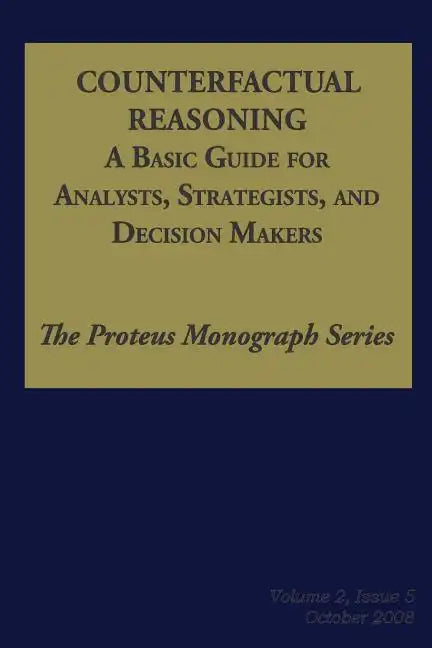 Counterfactual Reasoning: A Basic Guide for Analysts, Strategists, and Decision Makers: The Proteus Monograph Series - Volume 2, Issue 5 - Paperback