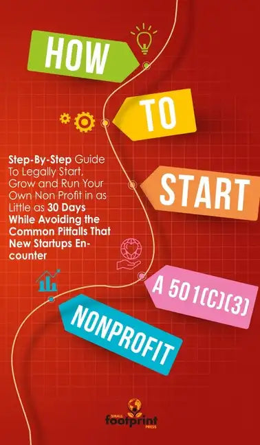 How to Start a 501(c)(3) Nonprofit: Step-By-Step Guide To Legally Start, Grow and Run Your Own Non Profit in as Little as 30 Days While Avoiding the C - Hardcover