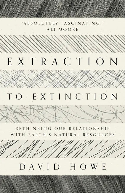 Extraction to Extinction: Rethinking Our Relationship with Earth's Natural Resources - Paperback