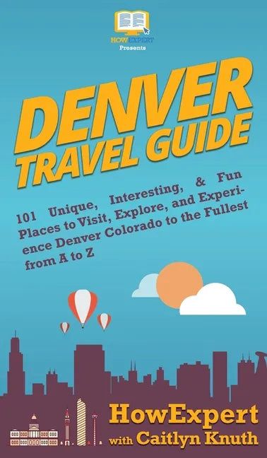 Denver Travel Guide: 101 Unique, Interesting, & Fun Places to Visit, Explore, and Experience Denver Colorado to the Fullest from A to Z - Hardcover
