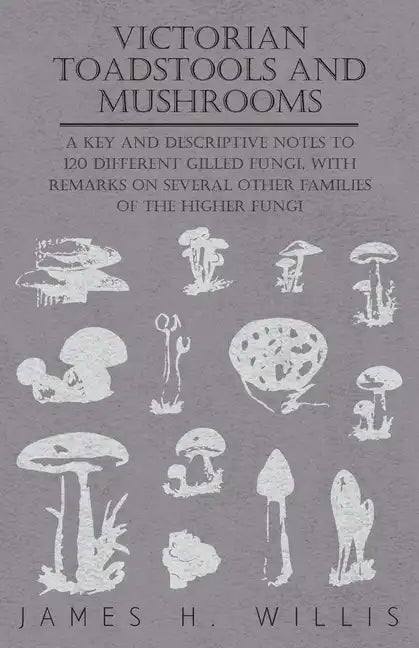 Victorian Toadstools and Mushrooms - A Key and Descriptive Notes to 120 Different Gilled Fungi (Family Agaricaceae), with Remarks on Several Other Fam - Paperback