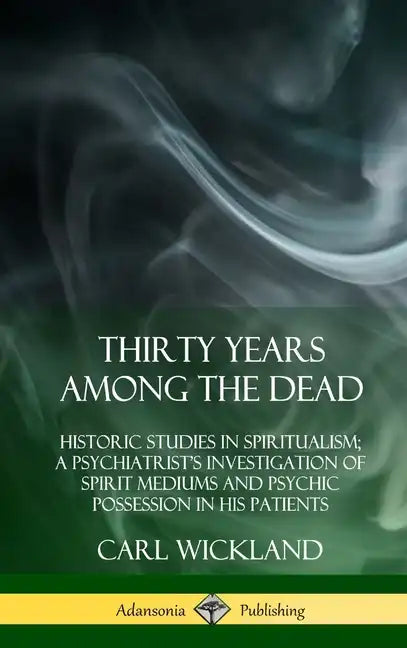Thirty Years Among the Dead: Historic Studies in Spiritualism; A Psychiatrist's Investigation of Spirit Mediums and Psychic Possession in his Patie - Hardcover