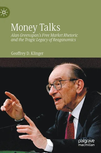Money Talks: Alan Greenspan's Free Market Rhetoric and the Tragic Legacy of Reaganomics - Hardcover