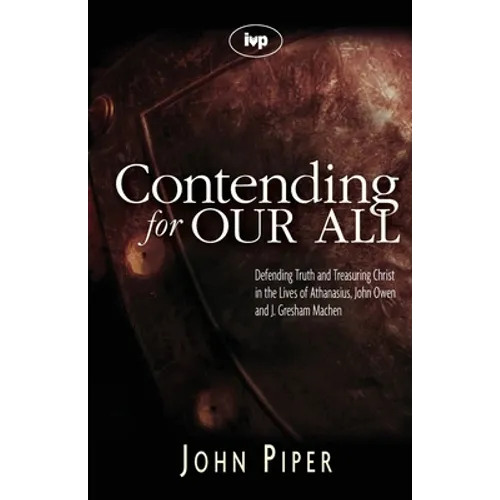 Contending for Our All: Defending Truth and Treasuring Christ in the Lives of Athanasius, John Owen and J. Gresham Machen - Paperback