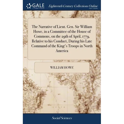 The Narrative of Lieut. Gen. Sir William Howe, in a Committee of the House of Commons, on the 29th of April, 1779, Relative to his Conduct, During his - Hardcover