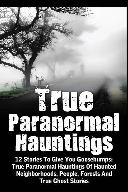 True Paranormal Hauntings: 12 Stories To Give You Goosbumps: True Paranormal Hauntings Of Haunted Neighborhoods, People, Forests And True Ghost Storie - Paperback