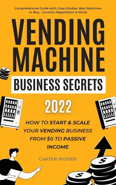 Vending Machine Business Secrets (2023): How to Start & Scale Your Vending Business From $0 to Passive Income - Comprehensive Guide with Case Studies, - Paperback