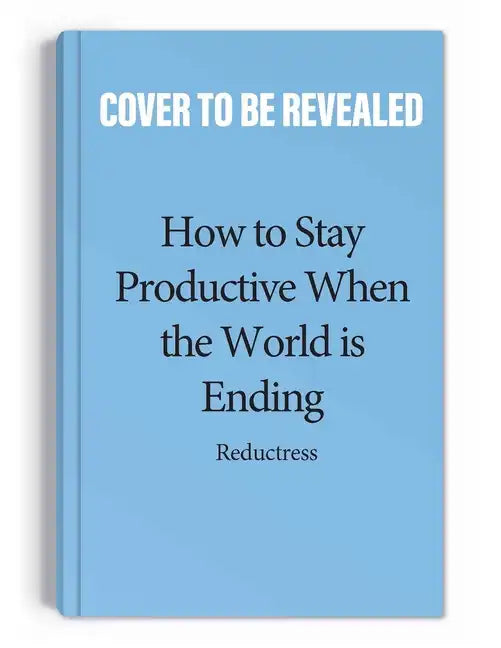 How to Stay Productive When the World Is Ending: Productivity, Burnout, and Why Everyone Needs to Relax More Except You - Paperback