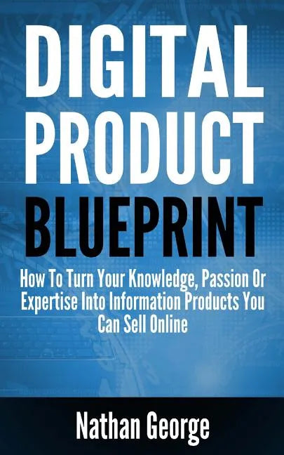 Digital Product Blueprint: How To Turn Your Knowledge, Passion Or Expertise Into Information Products You Can Sell Online - Paperback