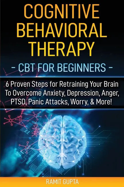 Cognitive Behavioral Therapy: CBT for Beginners - 6 Proven Steps for Retraining Your Brain To Overcome Anxiety, Depression, Anger, PTSD, Panic Attac - Paperback
