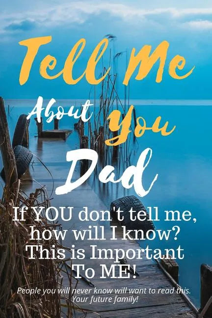 Tell Me about You Dad: If You Don't Tell Me, Who Will? This Is Important to Me! People You Will Never Know Will Want to Read This. Your Future Family! - Paperback