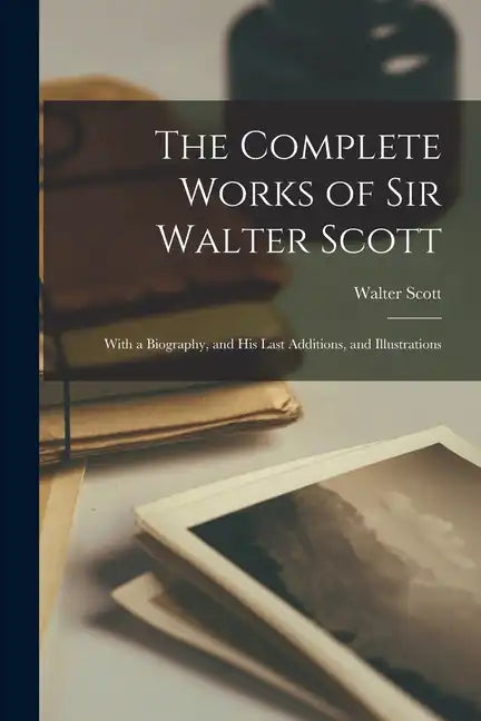 The Complete Works of Sir Walter Scott: With a Biography, and His Last Additions, and Illustrations - Paperback