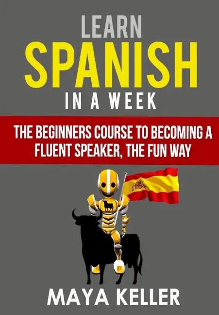 Learn Spanish In a Week: The Beginners Course to Becoming a Fluent Speaker, the Fun Way - Paperback