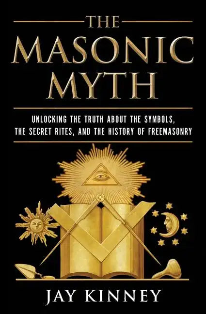 The Masonic Myth: Unlocking the Truth about the Symbols, the Secret Rites, and the History of Freemasonry - Paperback