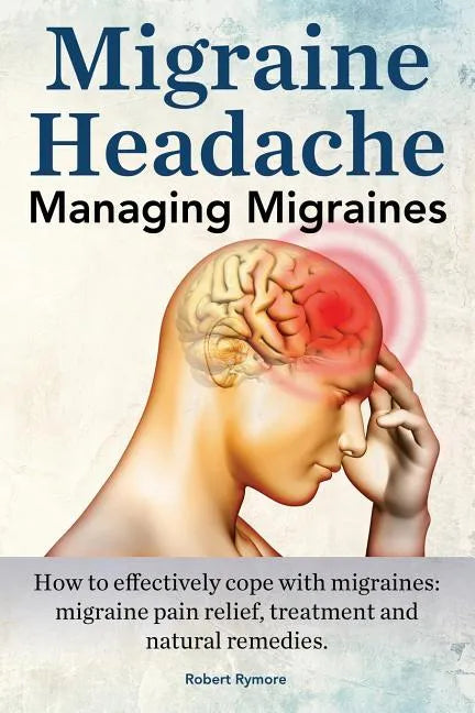 Migraine Headache. Managing Migraines. How to effectively cope with migraines: migraine pain relief, treatment and natural remedies. - Paperback