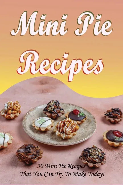 Mini Pie Recipes: 30 Mini Pie Recipes That You Can Try To Make Today!: Secrets To Fantastic Mini Pies - Paperback