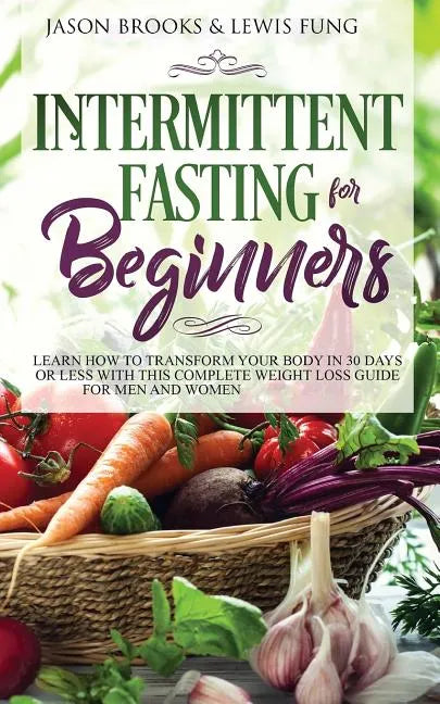 Intermittent Fasting for Beginners: Learn How to Transform Your Body in 30 Days or Less with This Complete Weight Loss Guide for Men and Women - Paperback