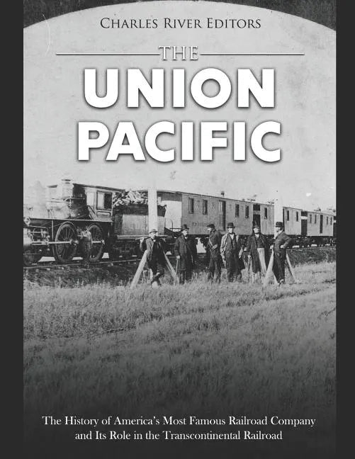 The Union Pacific: The History of America's Most Famous Railroad Company and Its Role in the Transcontinental Railroad - Paperback