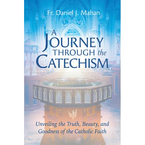 A Journey Through the Catechism: Unveiling the Truth, Beauty, and Goodness of the Catholic Faith - Paperback