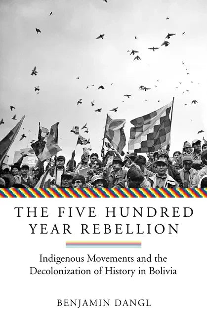 The Five Hundred Year Rebellion: Indigenous Movements and the Decolonization of History in Bolivia - Paperback
