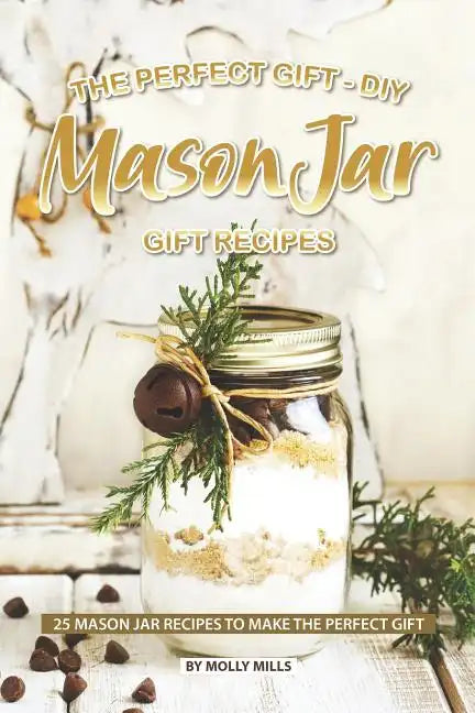 The Perfect Gift - DIY Mason Jar Gift Recipes: 25 Mason Jar Recipes to Make the Perfect Gift - Paperback