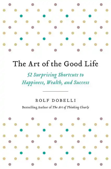 The Art of the Good Life: 52 Surprising Shortcuts to Happiness, Wealth, and Success - Paperback