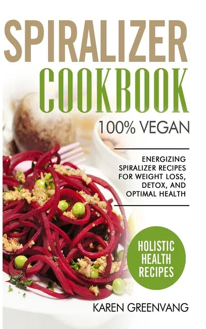Spiralizer Cookbook: 100% Vegan: Energizing Spiralizer Recipes for Weight Loss, Detox, and Optimal Health - Hardcover