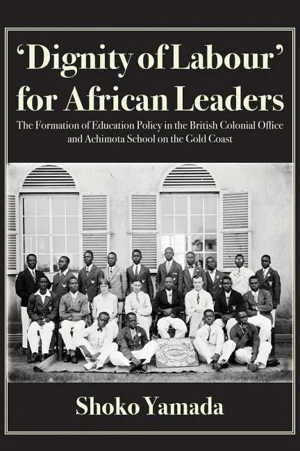 'Dignity of Labour' for African Leaders: The Formation of Education Policy in the British Colonial Office and Achimota School on the Gold Coast - Paperback