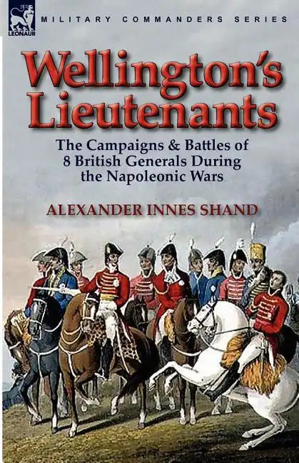 Wellington's Lieutenants: the Campaigns & Battles of 8 British Generals During the Napoleonic Wars - Paperback