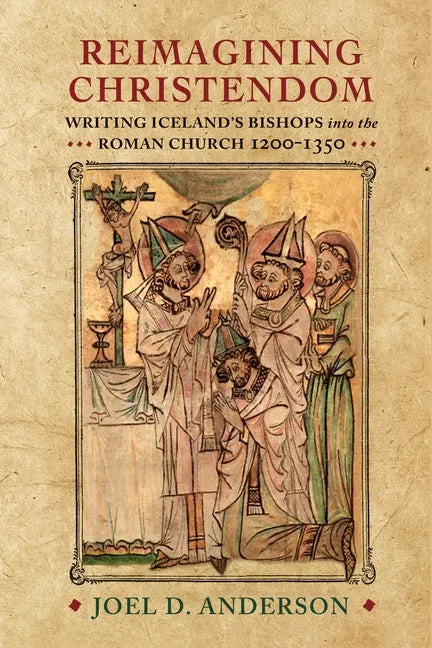 Reimagining Christendom: Writing Iceland's Bishops Into the Roman Church, 1200-1350 - Hardcover