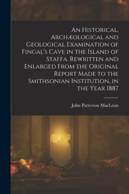 An Historical, Archæological and Geological Examination of Fingal's Cave in the Island of Staffa. Rewritten and Enlarged From the Original Report Made - Paperback