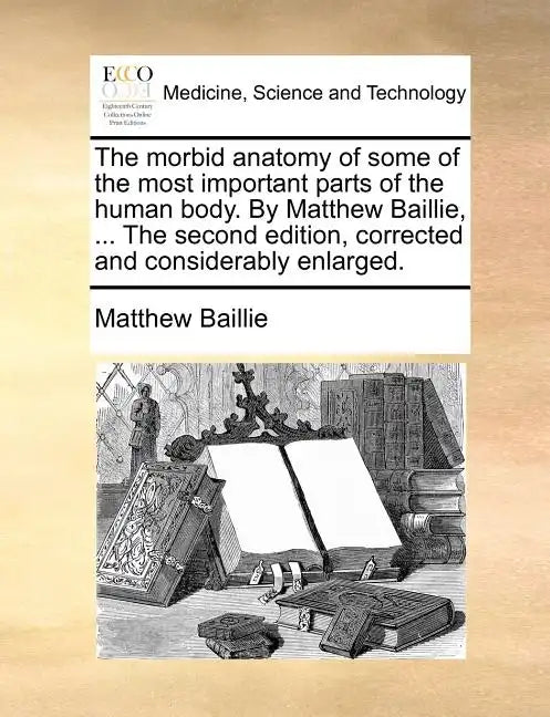The morbid anatomy of some of the most important parts of the human body. By Matthew Baillie, ... The second edition, corrected and considerably enlar - Paperback