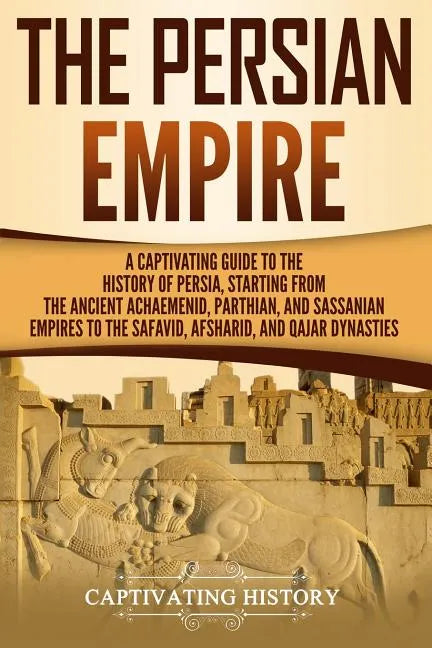 The Persian Empire: A Captivating Guide to the History of Persia, Starting from the Ancient Achaemenid, Parthian, and Sassanian Empires to - Paperback