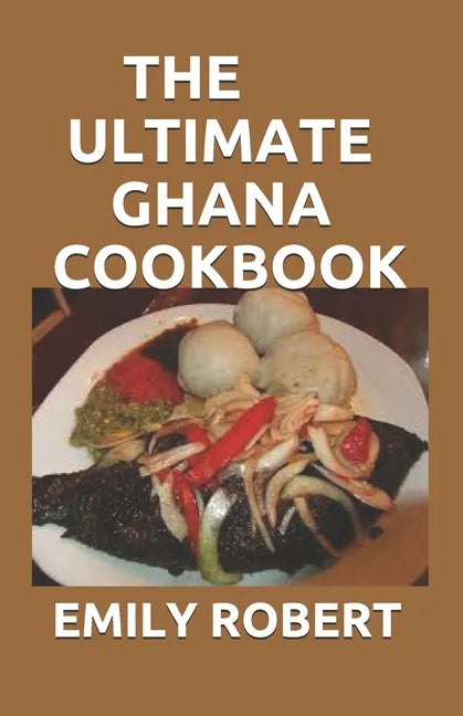 The Ultimate Ghana Cookbook: All You Need To Know About Ghana Including Fresh And Healthy Recipes - Paperback
