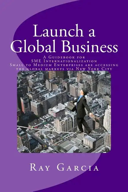 Launch a Global Business: A Guidebook for SME Internationalization - Small to Medium Enterprises are accessing the global markets via New York City - Paperback