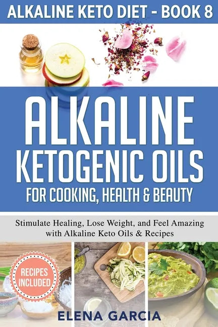 Alkaline Ketogenic Oils For Cooking, Health & Beauty: Stimulate Healing, Lose Weight and Feel Amazing with Alkaline Keto Oils & Recipes - Paperback